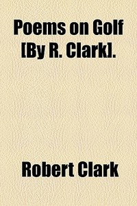 Poems On Golf [by R. Clark]. di Robert Clark edito da General Books Llc