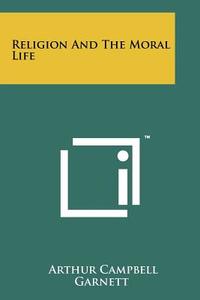 Religion and the Moral Life di Arthur Campbell Garnett edito da Literary Licensing, LLC