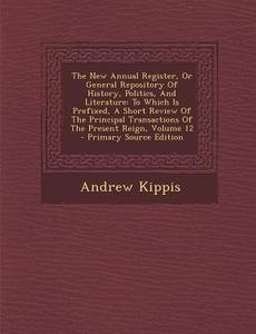 The New Annual Register, or General Repository of History, Politics, and Literature: To Which Is Prefixed, a Short Review of the Principal Transaction di Andrew Kippis edito da Nabu Press