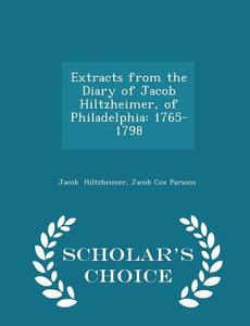 Extracts From The Diary Of Jacob Hiltzheimer, Of Philadelphia di Jacob Cox Parsons Jacob Hiltzheimer edito da Scholar's Choice