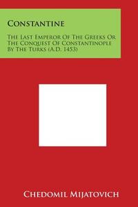 Constantine: The Last Emperor of the Greeks or the Conquest of Constantinople by the Turks (A.D. 1453) di Chedomil Mijatovich edito da Literary Licensing, LLC