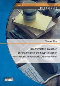 Das Verhältnis zwischen ehrenamtlichen und hauptamtlichen Mitarbeitern in Nonprofit-Organisationen di Thomas Küng edito da Bachelor + Master Publishing