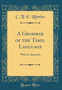 A Grammar of the Tamil Language: With an Appendix (Classic Reprint) di C. T. E. Rhenius edito da Forgotten Books