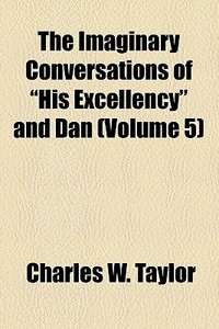 The Imaginary Conversations Of "his Excellency" And Dan (volume 5) di Charles W. Taylor edito da General Books Llc