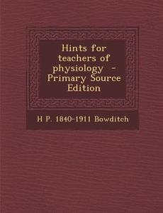 Hints for Teachers of Physiology di H. P. 1840-1911 Bowditch edito da Nabu Press