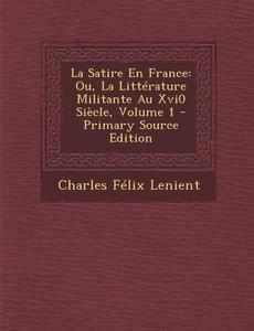 La Satire En France: Ou, La Litterature Militante Au Xvi0 Siecle, Volume 1 di Charles Felix Lenient edito da Nabu Press