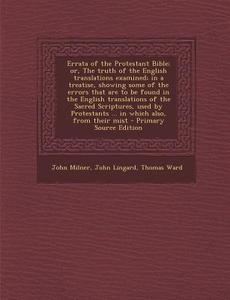 Errata of the Protestant Bible; Or, the Truth of the English Translations Examined; In a Treatise, Showing Some of the Errors That Are to Be Found in di John Milner, John Lingard, Thomas Ward edito da Nabu Press