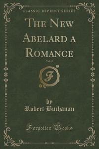 The New Abelard A Romance, Vol. 2 (classic Reprint) di Robert Buchanan edito da Forgotten Books