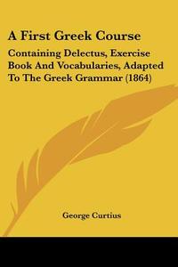 A First Greek Course di George Curtius edito da Kessinger Publishing Co