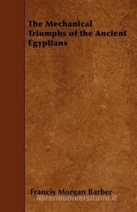 The Mechanical Triumphs of the Ancient Egyptians di Francis Morgan Barber edito da READ BOOKS