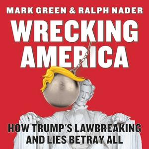 Wrecking America: How Trump's Lawbreaking and Lies Betray All di Mark Green, Ralph Nader edito da SKYHORSE PUB