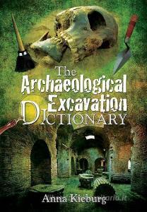 Archaeological Excavation Dictionary di Anna Kieburg edito da Pen & Sword Books Ltd