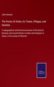 The Forest of Arden, its Towns, Villages, and Hamlets di John Hannett edito da Salzwasser-Verlag
