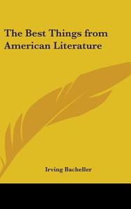 The Best Things From American Literature di IRVING BACHELLER edito da Kessinger Publishing