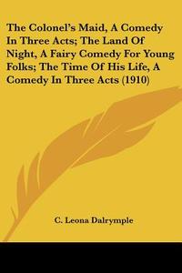 The Colonel's Maid, a Comedy in Three Acts; The Land of Night, a Fairy Comedy for Young Folks; The Time of His Life, a Comedy in Three Acts (1910) di C. Leona Dalrymple edito da Kessinger Publishing
