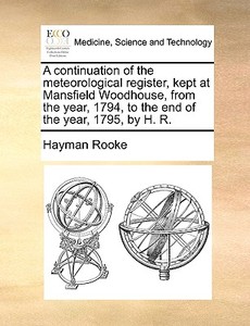 A Continuation Of The Meteorological Register, Kept At Mansfield Woodhouse, From The Year, 1794, To The End Of The Year, 1795, By H. R. di Hayman Rooke edito da Gale Ecco, Print Editions