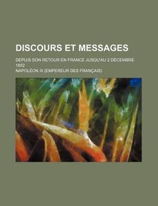 Discours Et Messages; Depuis Son Retour En France Jusqu'au 2 Decembre 1852 di Napoleon Iii edito da General Books Llc