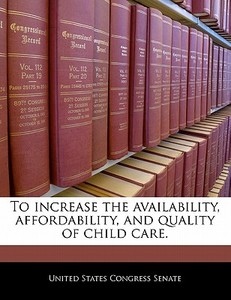 To Increase The Availability, Affordability, And Quality Of Child Care. edito da Bibliogov