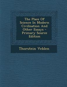 The Place of Science in Modern Civilisation and Other Essays di Thorstein Veblen edito da Nabu Press