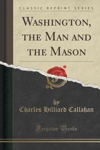 Washington, The Man And The Mason (classic Reprint) di Charles Hilliard Callahan edito da Forgotten Books