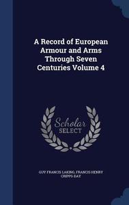 A Record Of European Armour And Arms Through Seven Centuries Volume 4 di Guy Francis Laking, Francis Henry Cripps-Day edito da Sagwan Press
