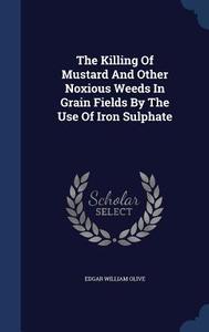 The Killing Of Mustard And Other Noxious Weeds In Grain Fields By The Use Of Iron Sulphate di Edgar William Olive edito da Sagwan Press