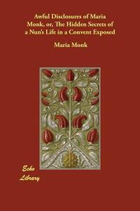 Awful Disclosures of Maria Monk, Or, the Hidden Secrets of a Nun's Life in a Convent Exposed di Maria Monk edito da ECHO LIB