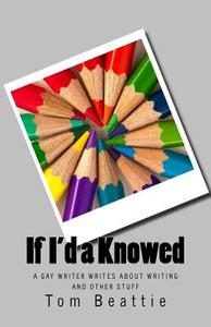 If I'd a Knowed: A Gay Writer Writes about Writing and Other Stuff di Tom Beattie edito da FRAN PROJECTS