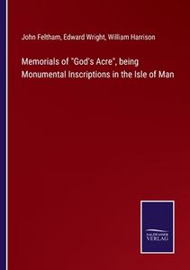 Memorials of "God's Acre", being Monumental Inscriptions in the Isle of Man di John Feltham, Edward Wright, William Harrison edito da Salzwasser-Verlag