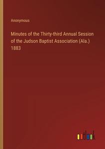 Minutes of the Thirty-third Annual Session of the Judson Baptist Association (Ala.) 1883 di Anonymous edito da Outlook Verlag