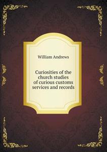 Curiosities Of The Church Studies Of Curious Customs Services And Records di William Andrews edito da Book On Demand Ltd.