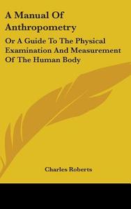 A Manual Of Anthropometry: Or A Guide To di CHARLES ROBERTS edito da Kessinger Publishing