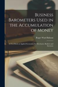 Business Barometers Used in the Accumulation of Money; a Text Book on Applied Economics for Merchants, Bankers and Investors di Roger Ward Babson edito da LEGARE STREET PR