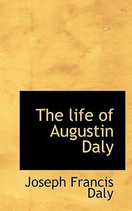 The Life Of Augustin Daly di Joseph Francis Daly edito da Bibliolife