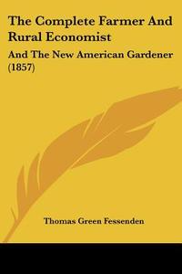 The Complete Farmer and Rural Economist: And the New American Gardener (1857) di Thomas Green Fessenden edito da Kessinger Publishing