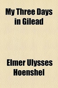 My Three Days In Gilead di Elmer Ulysses Hoenshel edito da General Books Llc