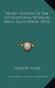 Secret History of the International Working Men's Association (1872) di Onslow Yorke edito da Kessinger Publishing