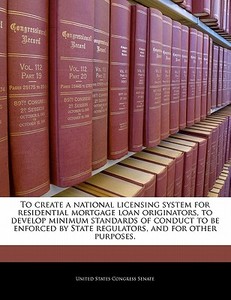 To Create A National Licensing System For Residential Mortgage Loan Originators, To Develop Minimum Standards Of Conduct To Be Enforced By State Regul edito da Bibliogov