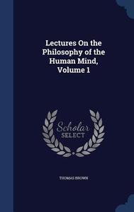 Lectures On The Philosophy Of The Human Mind, Volume 1 di Thomas Brown edito da Sagwan Press