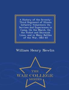 A History Of The Seventy-third Regiment Of Illinois Infantry Volunteers di William Henry Newlin edito da War College Series