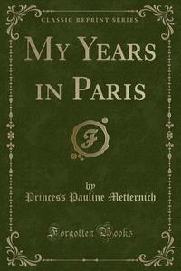 My Years In Paris (classic Reprint) di Princess Pauline Metternich edito da Forgotten Books