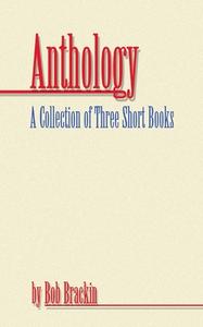 Anthology: A Collection of Three Short Books by Bob Brackin di Bob Brackin edito da AUTHORHOUSE