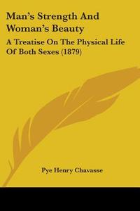 Man's Strength and Woman's Beauty: A Treatise on the Physical Life of Both Sexes (1879) di Pye Henry Chavasse edito da Kessinger Publishing