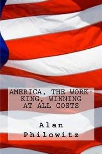 America, the Work-King, Winning at All Costs di Alan Philowitz edito da Createspace