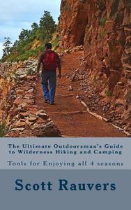 The Ultimate Outdoorsman's Guide to Wilderness Hiking and Camping: Tools for Enjoying and Exploring All 4 Seasons di MR Scott Rauvers edito da Createspace