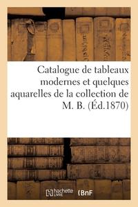 Catalogue De Tableaux Modernes Et Quelques Aquarelles De La Collection De M. B. di COLLECTIF edito da Hachette Livre - BNF