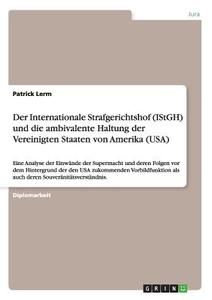 Der Internationale Strafgerichtshof (IStGH) und die ambivalente Haltung der Vereinigten Staaten von Amerika (USA) di Patrick Lerm edito da GRIN Publishing