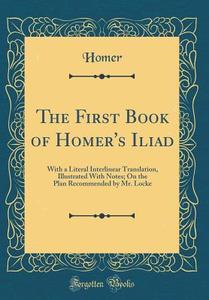 The First Book of Homer's Iliad: With a Literal Interlinear Translation, Illustrated with Notes; On the Plan Recommended by Mr. Locke (Classic Reprint di Homer Homer edito da Forgotten Books