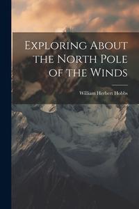 Exploring About the North Pole of the Winds di William Herbert Hobbs edito da LEGARE STREET PR