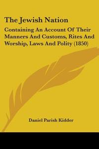 The Jewish Nation: Containing an Account of Their Manners and Customs, Rites and Worship, Laws and Polity (1850) di Daniel Parish Kidder edito da Kessinger Publishing